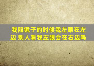 我照镜子的时候我左眼在左边 别人看我左眼会在右边吗